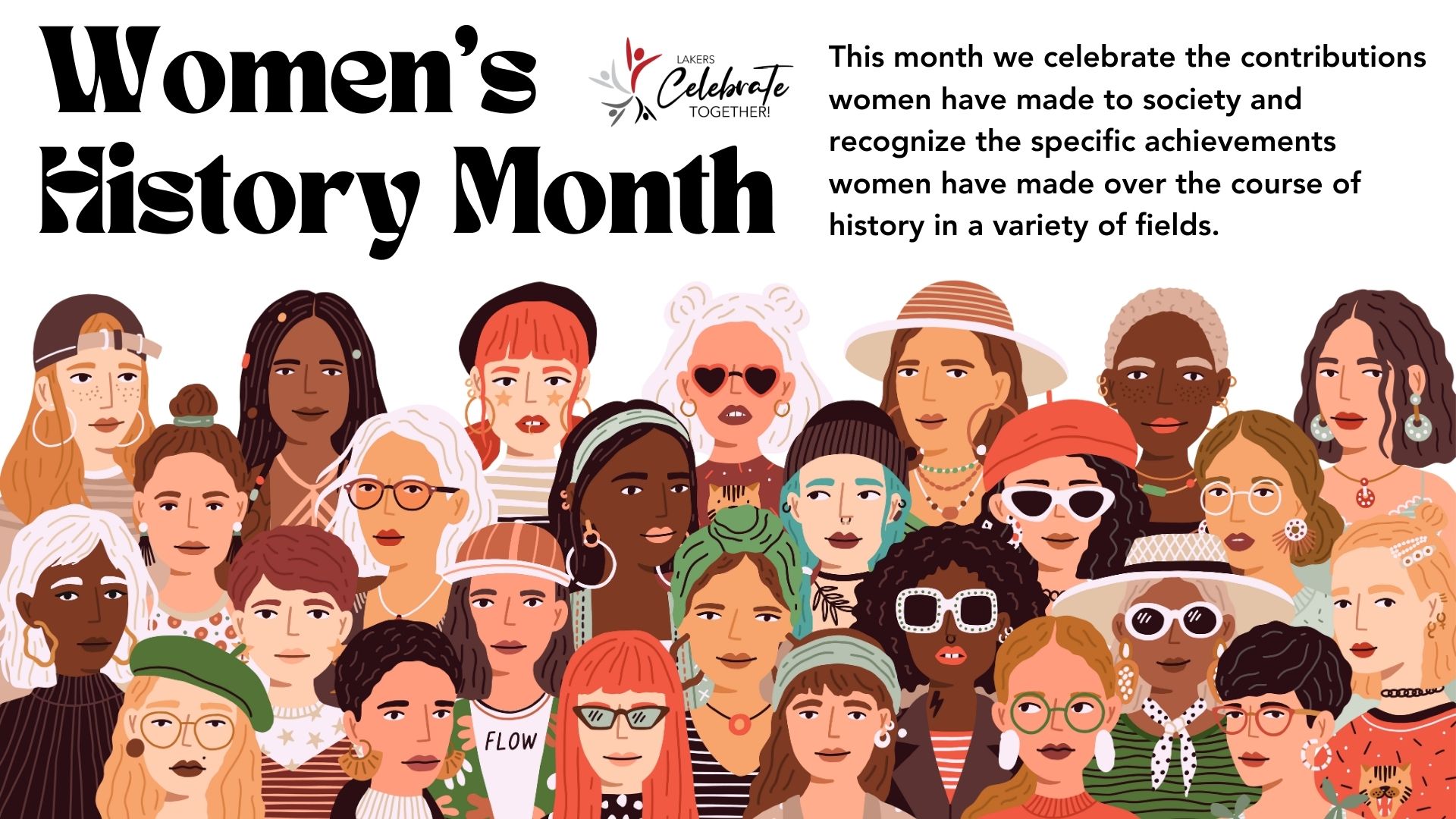 Women's History Month
Lakers Celebrate Together
This month we celebrate the contributions women have made to society and recognize the specific achievements women have made over the course of history in a variety of fields.
Large group of women of various races, ethnicities, styles and ages.